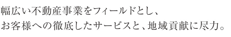 幅広い不動産事業をフィールドとし、お客様への徹底したサービスと、地域貢献に尽力