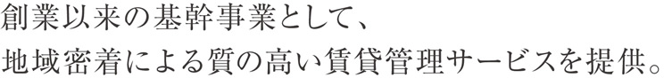 創業以来の基幹事業として、地域密着による質の高い賃貸管理サービスを提供。