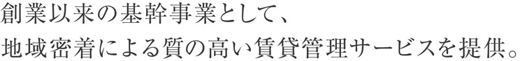 創業以来の基幹事業として、地域密着による質の高い賃貸管理サービスを提供。