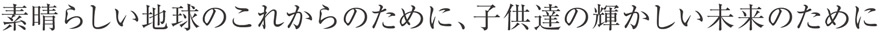 素晴らしい地球のこれからのために、子供達の輝かしい未来のために