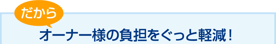 オーナー様の負担をぐっと軽減！