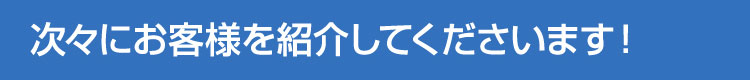 次々にお客様を紹介してくださいます！