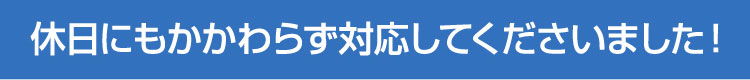 休日にもかかわらず対応してくださいました！